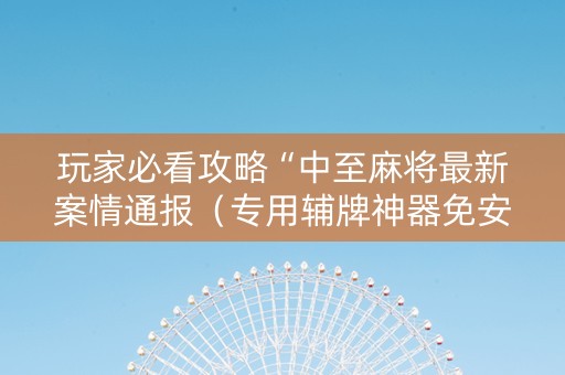 玩家必看攻略“中至麻将最新案情通报（专用辅牌神器免安装）