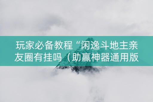 玩家必备教程“闲逸斗地主亲友圈有挂吗（助赢神器通用版）