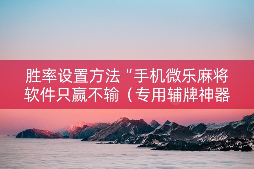 胜率设置方法“手机微乐麻将软件只赢不输（专用辅牌神器免安装）
