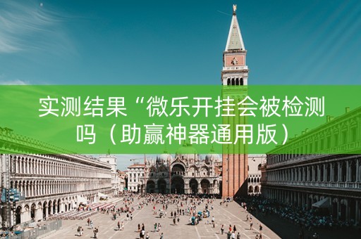 实测结果“微乐开挂会被检测吗（助赢神器通用版）