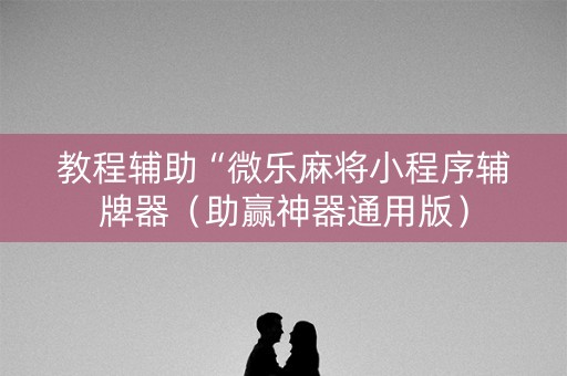 教程辅助“微乐麻将小程序辅牌器（助赢神器通用版）