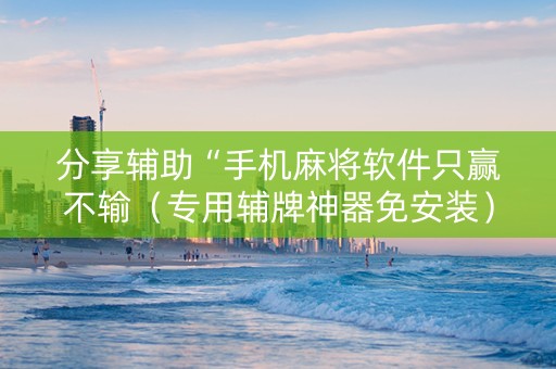 分享辅助“手机麻将软件只赢不输（专用辅牌神器免安装）