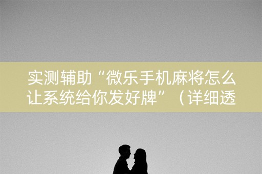 实测辅助“微乐手机麻将怎么让系统给你发好牌”（详细透视教程）-哔哩哔哩