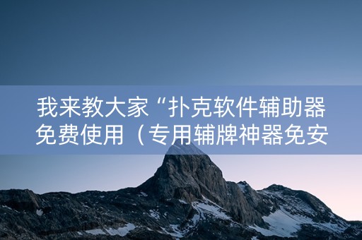 我来教大家“扑克软件辅助器免费使用（专用辅牌神器免安装）