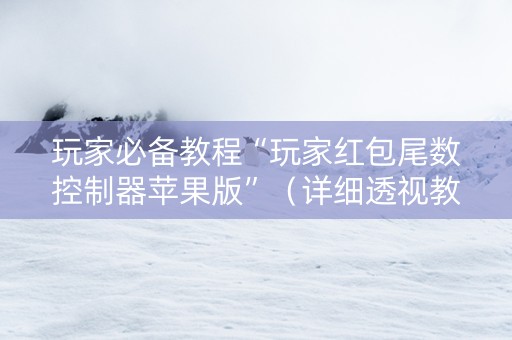 玩家必备教程“玩家红包尾数控制器苹果版”（详细透视教程）-哔哩哔哩