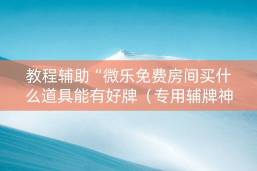 教程辅助“微乐免费房间买什么道具能有好牌（专用辅牌神器免安装）