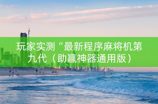 玩家实测“最新程序麻将机第九代（助赢神器通用版）