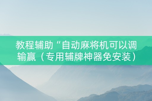 教程辅助“自动麻将机可以调输赢（专用辅牌神器免安装）