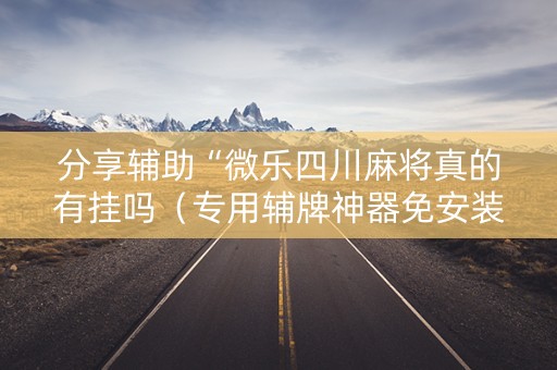 分享辅助“微乐四川麻将真的有挂吗（专用辅牌神器免安装）