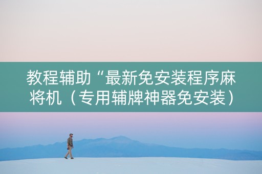 教程辅助“最新免安装程序麻将机（专用辅牌神器免安装）