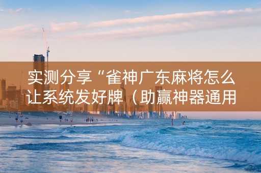实测分享“雀神广东麻将怎么让系统发好牌（助赢神器通用版）
