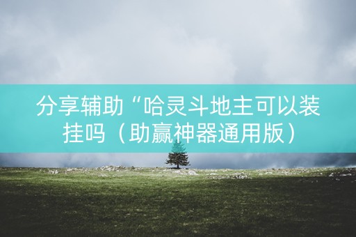 分享辅助“哈灵斗地主可以装挂吗（助赢神器通用版）