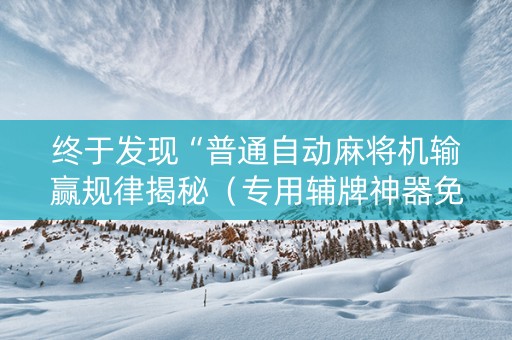 终于发现“普通自动麻将机输赢规律揭秘（专用辅牌神器免安装）