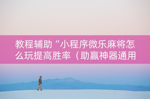 教程辅助“小程序微乐麻将怎么玩提高胜率（助赢神器通用版）
