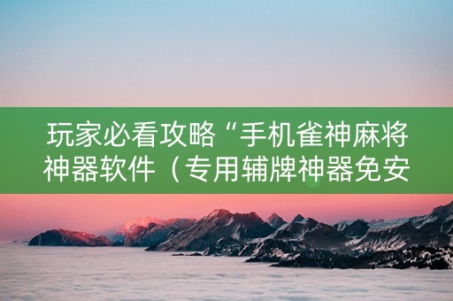 玩家必看攻略“手机雀神麻将神器软件（专用辅牌神器免安装）