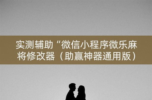 实测辅助“微信小程序微乐麻将修改器（助赢神器通用版）
