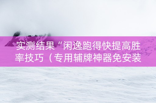实测结果“闲逸跑得快提高胜率技巧（专用辅牌神器免安装）