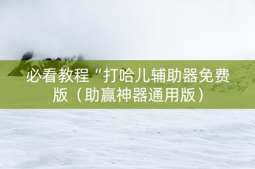 必看教程“打哈儿辅助器免费版（助赢神器通用版）