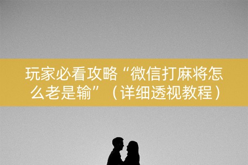 玩家必看攻略“微信打麻将怎么老是输”（详细透视教程）-哔哩哔哩