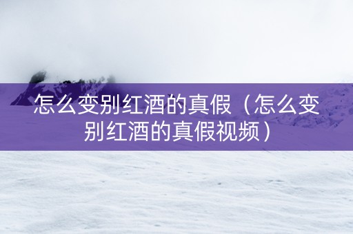 怎么变别红酒的真假（怎么变别红酒的真假视频）