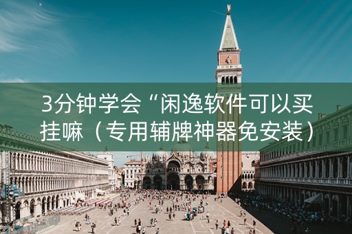 3分钟学会“闲逸软件可以买挂嘛（专用辅牌神器免安装）