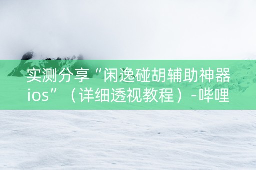 实测分享“闲逸碰胡辅助神器ios”（详细透视教程）-哔哩哔哩