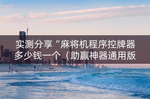实测分享“麻将机程序控牌器多少钱一个（助赢神器通用版）