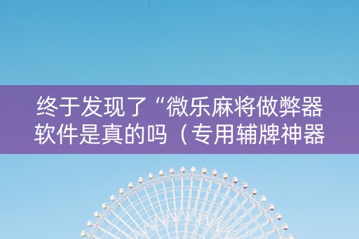 终于发现了“微乐麻将做弊器软件是真的吗（专用辅牌神器免安装）