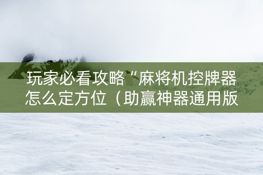 玩家必看攻略“麻将机控牌器怎么定方位（助赢神器通用版）