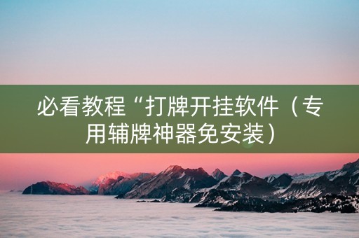 必看教程“打牌开挂软件（专用辅牌神器免安装）