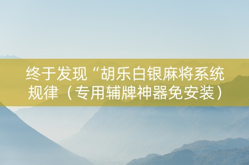 终于发现“胡乐白银麻将系统规律（专用辅牌神器免安装）