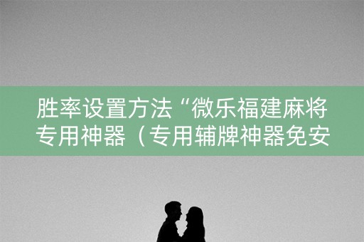 胜率设置方法“微乐福建麻将专用神器（专用辅牌神器免安装）