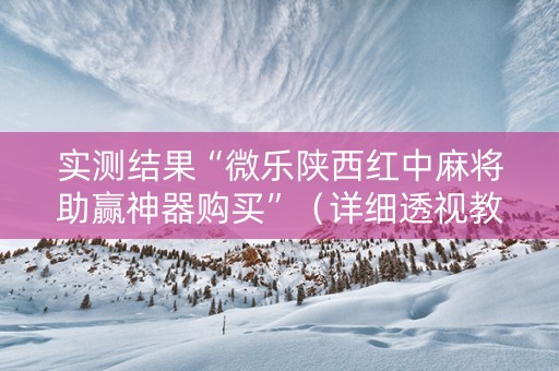 实测结果“微乐陕西红中麻将助赢神器购买”（详细透视教程）-哔哩哔哩