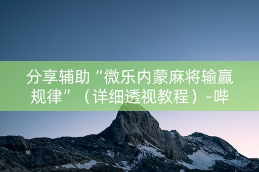 分享辅助“微乐内蒙麻将输赢规律”（详细透视教程）-哔哩哔哩