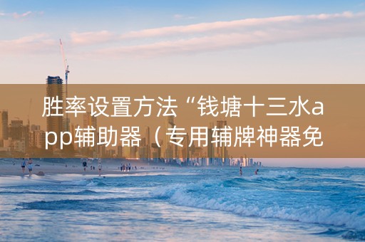 胜率设置方法“钱塘十三水app辅助器（专用辅牌神器免安装）