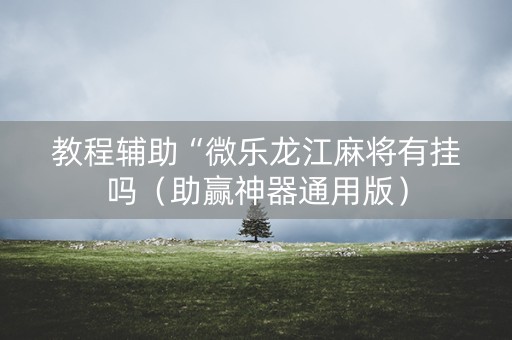 教程辅助“微乐龙江麻将有挂吗（助赢神器通用版）