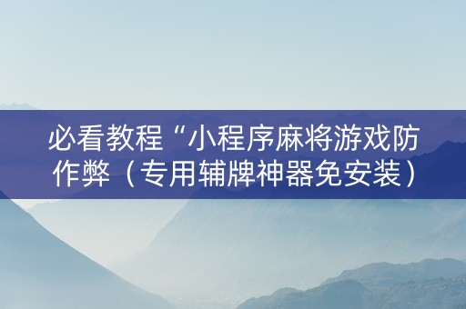 必看教程“小程序麻将游戏防作弊（专用辅牌神器免安装）