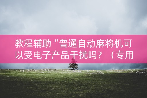 教程辅助“普通自动麻将机可以受电子产品干扰吗？（专用辅牌神器免安装）