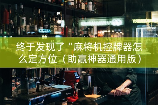 终于发现了“麻将机控牌器怎么定方位（助赢神器通用版）