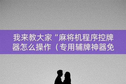 我来教大家“麻将机程序控牌器怎么操作（专用辅牌神器免安装）