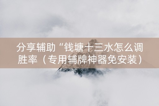 分享辅助“钱塘十三水怎么调胜率（专用辅牌神器免安装）
