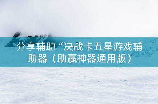 分享辅助“决战卡五星游戏辅助器（助赢神器通用版）