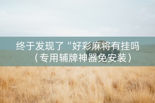 终于发现了“好彩麻将有挂吗（专用辅牌神器免安装）