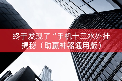 终于发现了“手机十三水外挂揭秘（助赢神器通用版）