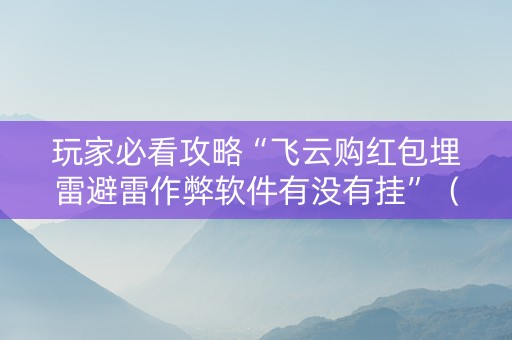 玩家必看攻略“飞云购红包埋雷避雷作弊软件有没有挂”（详细透视教程）-哔哩哔哩