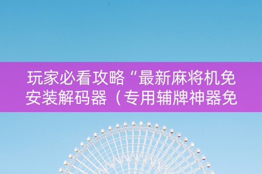 玩家必看攻略“最新麻将机免安装解码器（专用辅牌神器免安装）