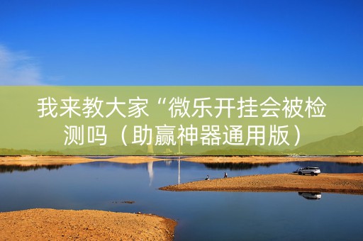 我来教大家“微乐开挂会被检测吗（助赢神器通用版）