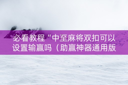 必看教程“中至麻将双扣可以设置输赢吗（助赢神器通用版）