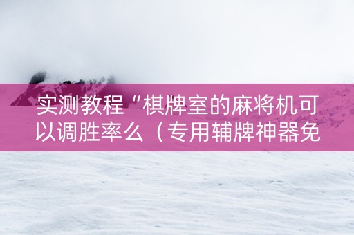 实测教程“棋牌室的麻将机可以调胜率么（专用辅牌神器免安装）