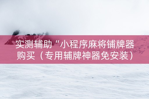 实测辅助“小程序麻将铺牌器购买（专用辅牌神器免安装）